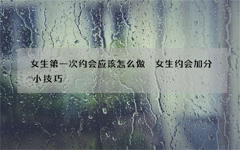 女生第一次约会应该怎么做 女生约会加分小技巧